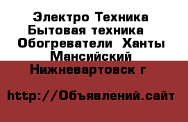 Электро-Техника Бытовая техника - Обогреватели. Ханты-Мансийский,Нижневартовск г.